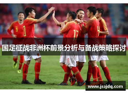 国足征战非洲杯前景分析与备战策略探讨