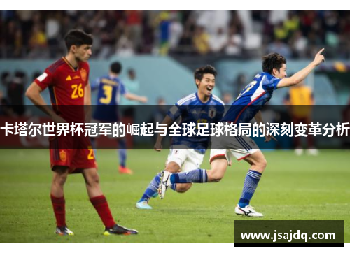 卡塔尔世界杯冠军的崛起与全球足球格局的深刻变革分析