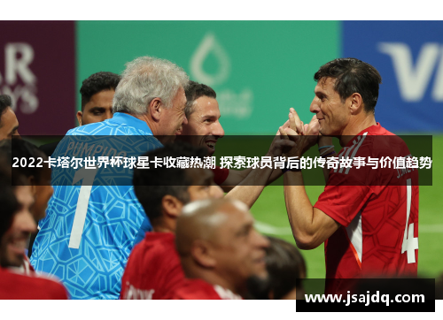 2022卡塔尔世界杯球星卡收藏热潮 探索球员背后的传奇故事与价值趋势