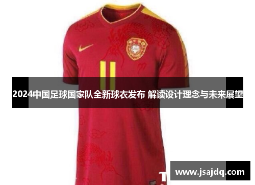 2024中国足球国家队全新球衣发布 解读设计理念与未来展望