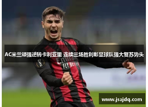 AC米兰顽强逆转卡利亚里 连续三场胜利彰显球队强大复苏势头