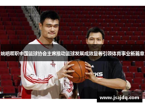 姚明履职中国篮球协会主席推动篮球发展成效显著引领体育事业新篇章