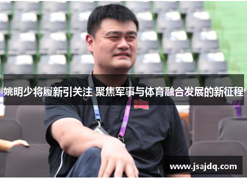 姚明少将履新引关注 聚焦军事与体育融合发展的新征程