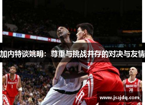 加内特谈姚明：尊重与挑战并存的对决与友情