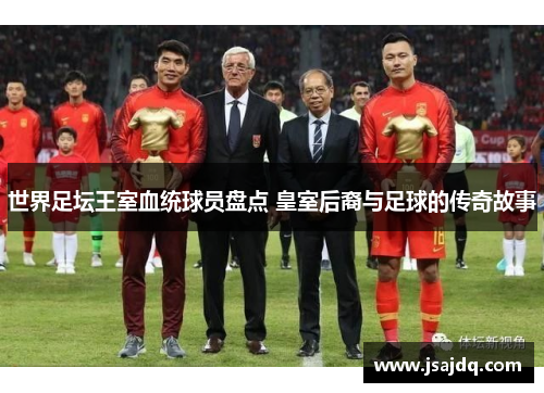 世界足坛王室血统球员盘点 皇室后裔与足球的传奇故事