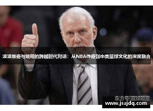 波波维奇与姚明的跨越时代对话：从NBA传奇到中美篮球文化的深度融合