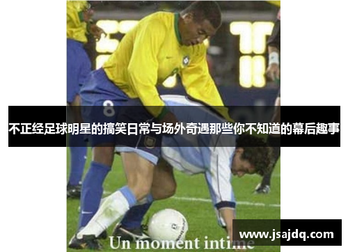 不正经足球明星的搞笑日常与场外奇遇那些你不知道的幕后趣事