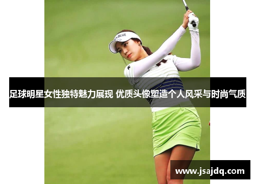 足球明星女性独特魅力展现 优质头像塑造个人风采与时尚气质