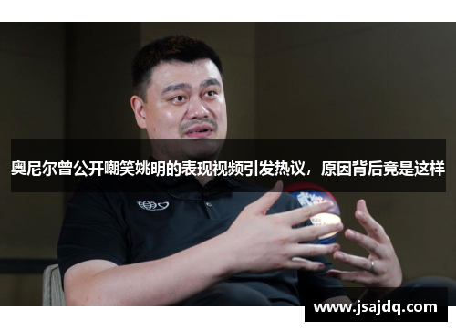 奥尼尔曾公开嘲笑姚明的表现视频引发热议，原因背后竟是这样