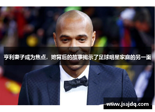 亨利妻子成为焦点，她背后的故事揭示了足球明星家庭的另一面