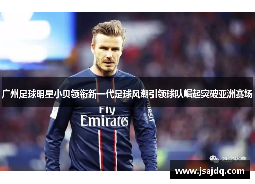 广州足球明星小贝领衔新一代足球风潮引领球队崛起突破亚洲赛场