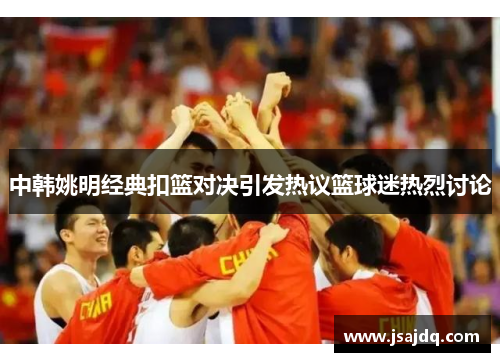 中韩姚明经典扣篮对决引发热议篮球迷热烈讨论