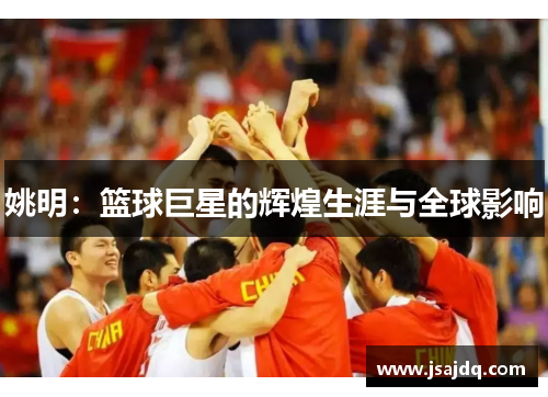 姚明：篮球巨星的辉煌生涯与全球影响