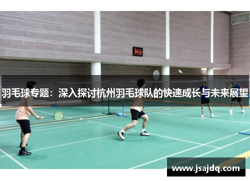 羽毛球专题：深入探讨杭州羽毛球队的快速成长与未来展望