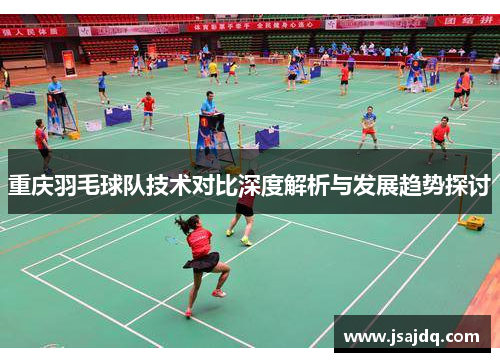 重庆羽毛球队技术对比深度解析与发展趋势探讨