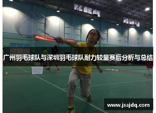 广州羽毛球队与深圳羽毛球队耐力较量赛后分析与总结