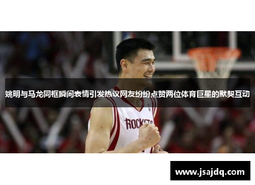 姚明与马龙同框瞬间表情引发热议网友纷纷点赞两位体育巨星的默契互动