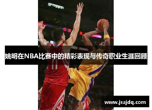 姚明在NBA比赛中的精彩表现与传奇职业生涯回顾