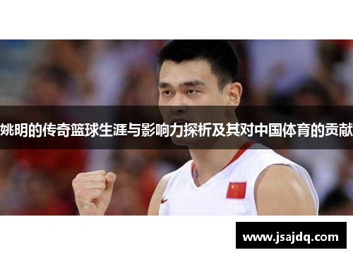 姚明的传奇篮球生涯与影响力探析及其对中国体育的贡献