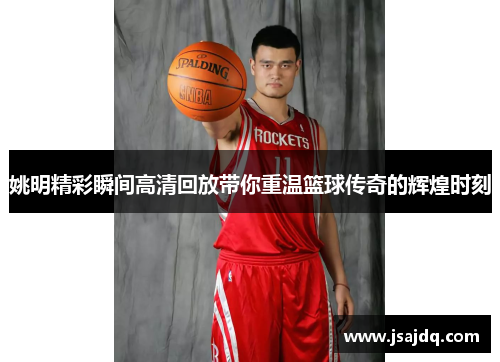 姚明精彩瞬间高清回放带你重温篮球传奇的辉煌时刻