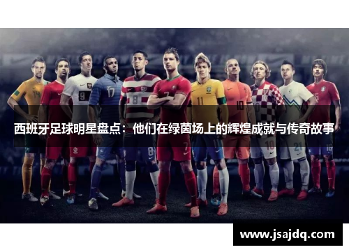 西班牙足球明星盘点：他们在绿茵场上的辉煌成就与传奇故事