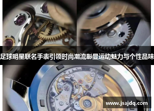 足球明星联名手表引领时尚潮流彰显运动魅力与个性品味