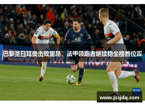 巴黎圣日耳曼击败里昂，法甲领跑者继续稳坐榜首位置