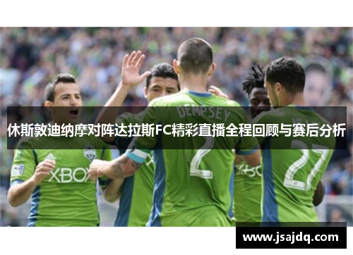 休斯敦迪纳摩对阵达拉斯FC精彩直播全程回顾与赛后分析