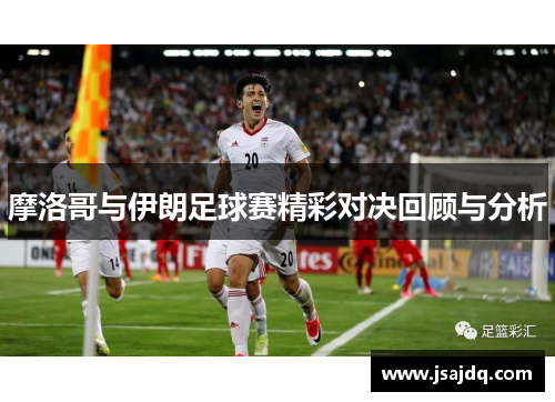摩洛哥与伊朗足球赛精彩对决回顾与分析