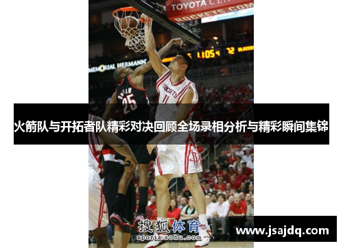 火箭队与开拓者队精彩对决回顾全场录相分析与精彩瞬间集锦