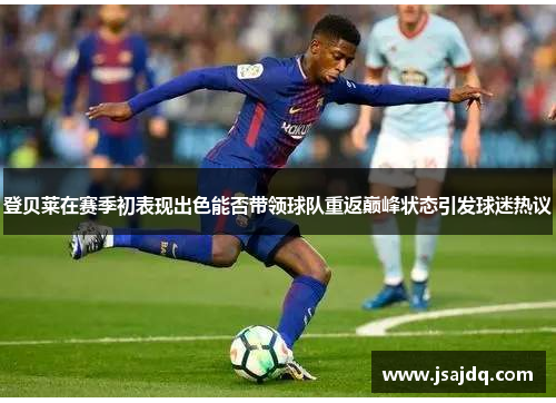 登贝莱在赛季初表现出色能否带领球队重返巅峰状态引发球迷热议