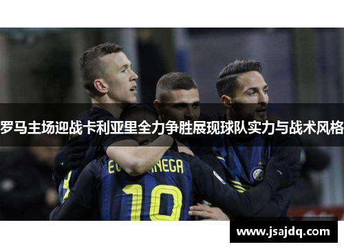 罗马主场迎战卡利亚里全力争胜展现球队实力与战术风格