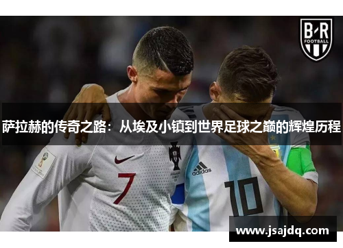 萨拉赫的传奇之路：从埃及小镇到世界足球之巅的辉煌历程