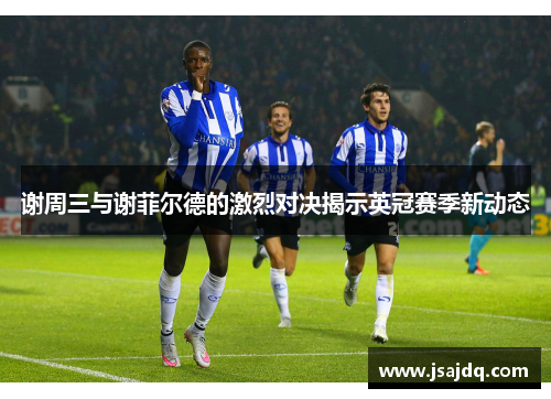 谢周三与谢菲尔德的激烈对决揭示英冠赛季新动态